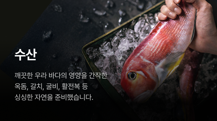 수산. 깨끗한 우라 바다의 영양을 간작한 옥돔, 갈치, 굴비, 활전복 등 싱싱한 자연을 준비했습니다.