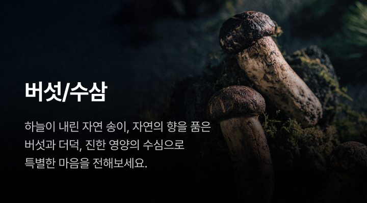 버섯/수삼. 하늘이 내린 자연 송이, 자연의 향을 품은 버섯과 더덕, 진한 영양의 수심으로 특별한 마음을 전해보세요.