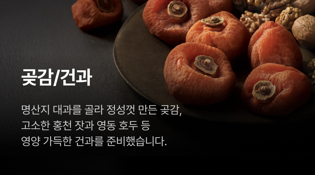 곶감/건과. 명산지 대과를 골라 정성껏 만든 곶감, 고소한 홍천 잣과 영동 호두 등 영양 가득한 건과를 준비했습니다.