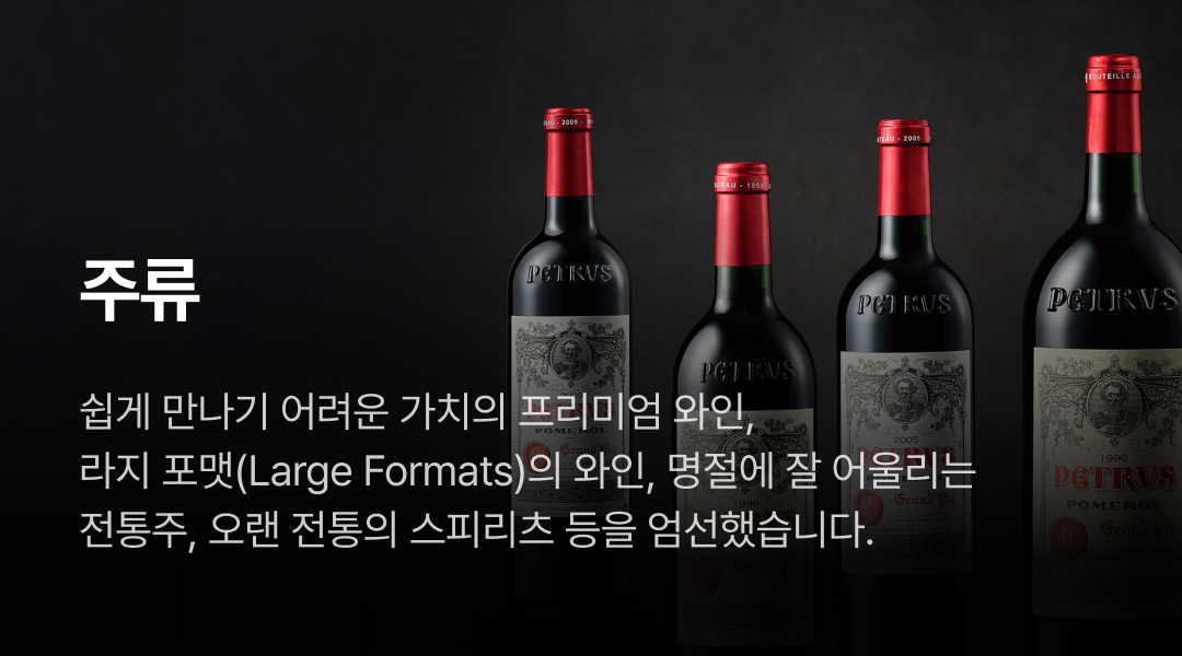 주류. 쉽게 만나기 어려운 가치의 프리미엄 와인,라지 포맷(Large Formats)의 와인, 명절에 잘 어울리는 전통주, 오랜 전통의 스피리츠 등을 엄선했습니다.
