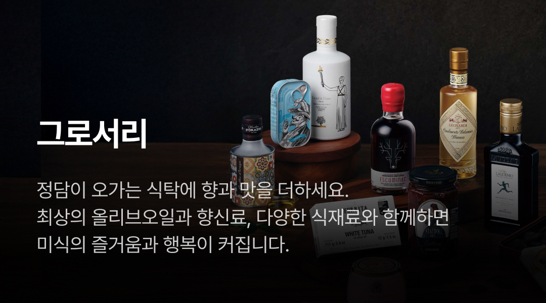 그로서리. 정담이 오가는 식탁에 향과 맛을 더하세요. 최상의 올리브오일과 향신료, 다양한 소스와 함께 미식의 즐거움과 행복이 커집니다.