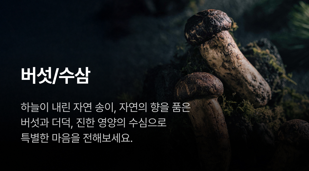 버섯/수삼. 하늘이 내린 자연 송이, 자연의 향을 품은 버섯과 더덕, 진한 영양의 수심으로 특별한 마음을 전해보세요.