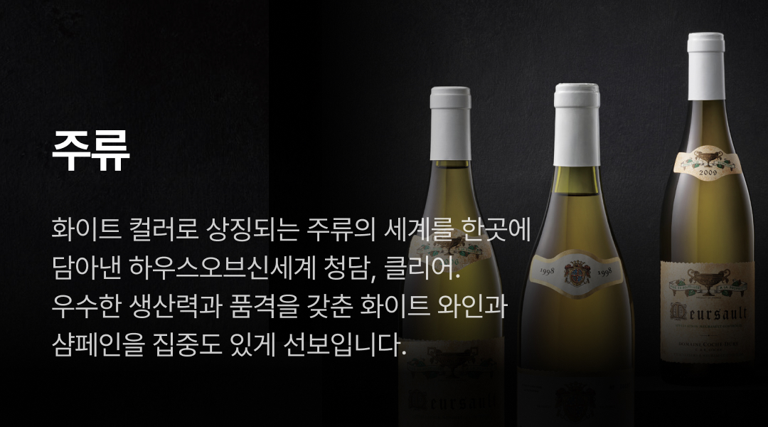 주류. 화이트 컬러로 상징되는 주류의 세계를 한곳에 담아낸 하우스오브신세계 청담, 클리어. 우수한 생산력과 품격을 갖춘 화이트 와인과 샴페인을 집중도 있게 선보입니다.
