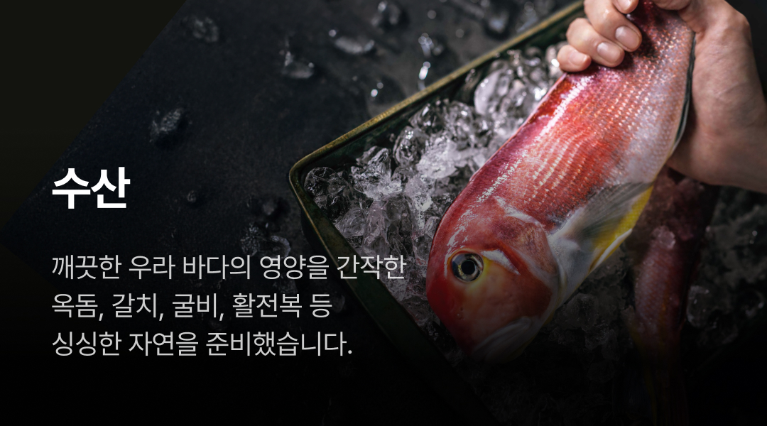 수산. 깨끗한 우라 바다의 영양을 간작한 옥돔, 갈치, 굴비, 활전복  싱싱한 자연을 준비했습니다.