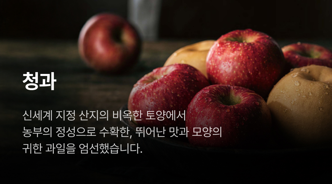 청과. 신세계 지정 산지의 비옥한 토양에서 농부의 정성으로 수확한, 뛰어난 맛과 모양의 귀한 과일을 엄선했습니다.