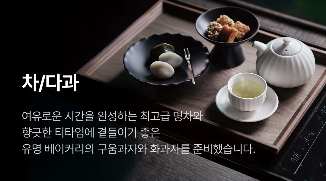 차/다과. 여유로운 시간을 완성하는 최고급 명차와 향긋한 티타임에 곁들이기 좋은 유명 베이커리의 구움과자와 화과자를 준비했습니다.