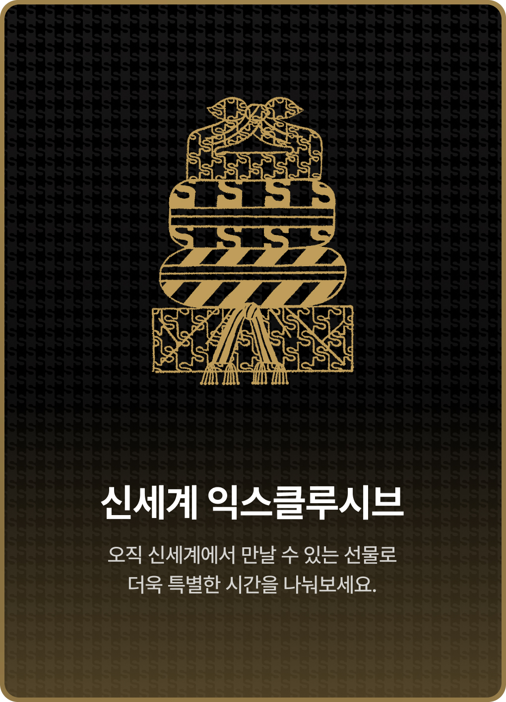 신세계 익스클루시브. 오직 신세계에서 만날 수 있는 선물로 더욱 특별한 시간을 나눠보세요.