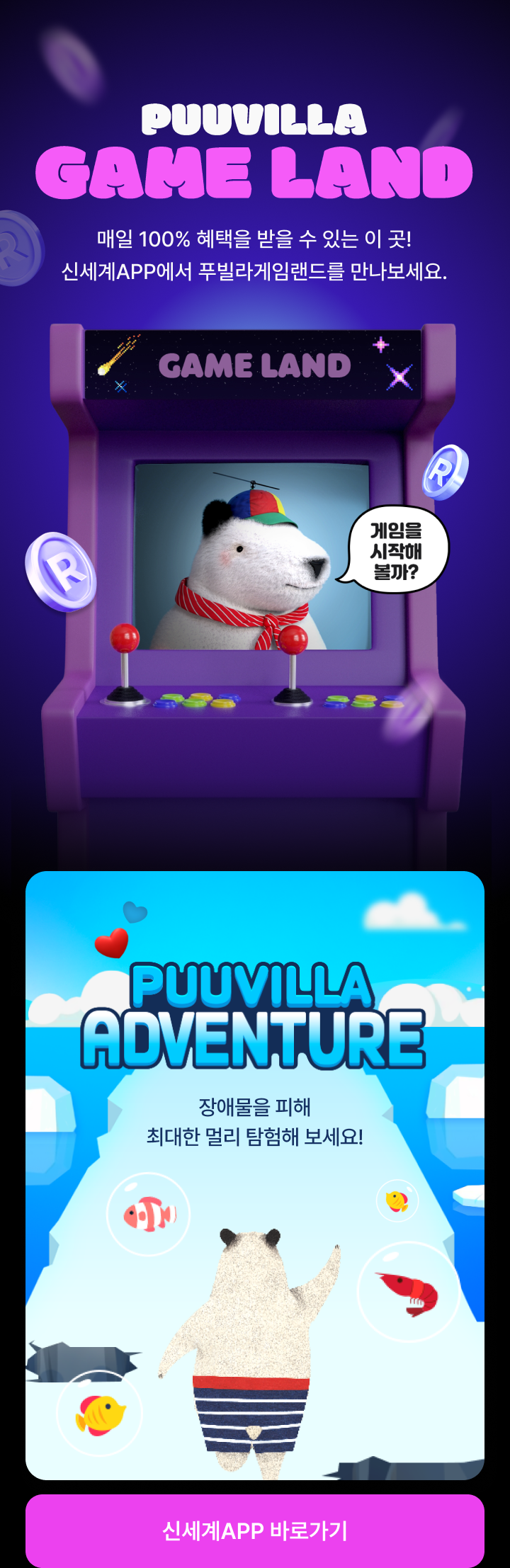 PUUVILLA GAMELAND 매일 100% 혜택을 받을 수 있는 이 곳! 신세계APP에서 푸빌라게임랜드를 만나보세요. PUUVILLA ADVENTURE 장애물을 피해 최대한 멀리 탐험해 보세요! - 신세계APP 바로가기