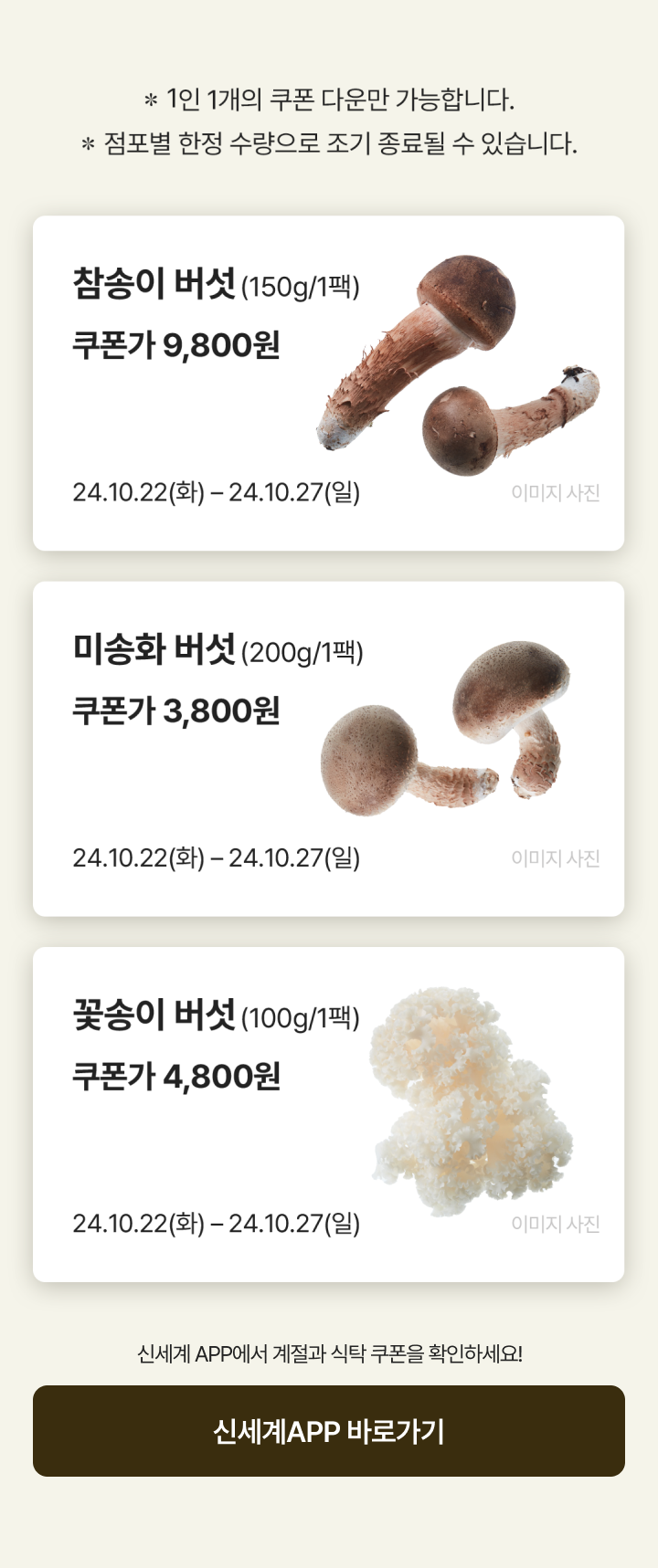 참송이 버섯 (150g/1팩) - 쿠폰가 9,800원 [24.10.22(화) - 24.10.27(일)] / 미송화 버섯 (200g/1팩) - 쿠폰가 3,800원 [24.10.22(화) - 24.10.27(일)] / 꽃송이 버섯 (100g/1팩) - 쿠폰가 4,800원 [24.10.22(화) - 24.10.27(일)]